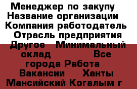 Менеджер по закупу › Название организации ­ Компания-работодатель › Отрасль предприятия ­ Другое › Минимальный оклад ­ 30 000 - Все города Работа » Вакансии   . Ханты-Мансийский,Когалым г.